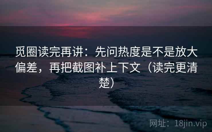 觅圈读完再讲:先问热度是不是放大偏差,再把截图补上下文(读完更清楚) 觅圈读完再讲:先问热度是不是放大偏差,再把截图补上下文(读完更清楚)