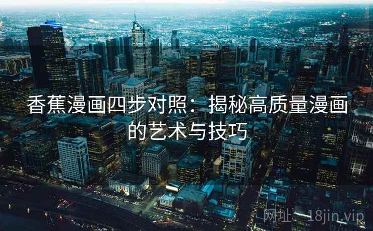 香蕉漫画四步对照:揭秘高质量漫画的艺术与技巧 香蕉漫画四步对照:揭秘高质量漫画的艺术与技巧