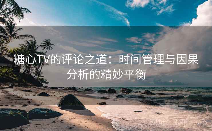 糖心TV的评论之道:时间管理与因果分析的精妙平衡 糖心TV的评论之道:时间管理与因果分析的精妙平衡