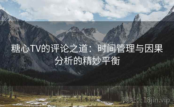 糖心TV的评论之道:时间管理与因果分析的精妙平衡 糖心TV的评论之道:时间管理与因果分析的精妙平衡
