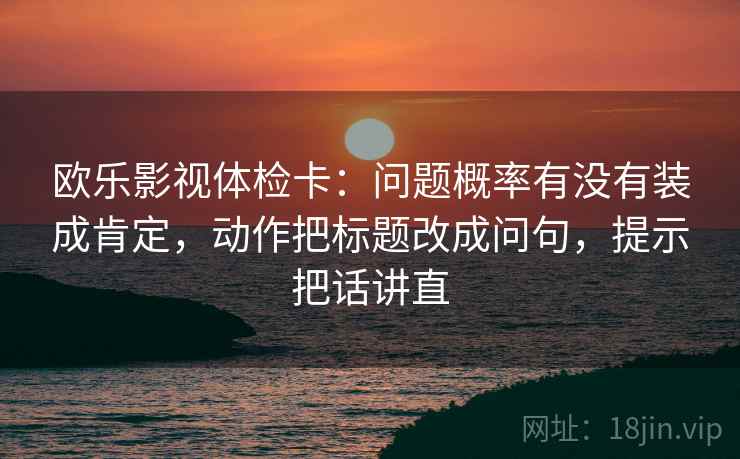 欧乐影视体检卡：问题概率有没有装成肯定，动作把标题改成问句，提示把话讲直