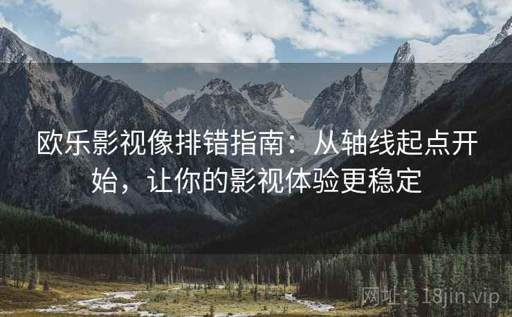 欧乐影视像排错指南:从轴线起点开始,让你的影视体验更稳定 欧乐影视像排错指南:从轴线起点开始,让你的影视体验更稳定