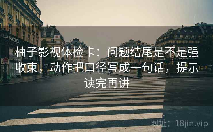 柚子影视体检卡:问题结尾是不是强收束,动作把口径写成一句话,提示读完再讲 柚子影视体检卡:问题结尾是不是强收束,动作把口径写成一句话,提示读完再讲