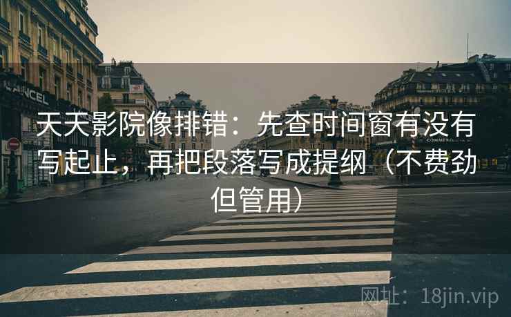 天天影院像排错:先查时间窗有没有写起止,再把段落写成提纲(不费劲但管用) 天天影院像排错:先查时间窗有没有写起止,再把段落写成提纲(不费劲但管用)