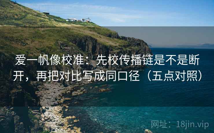 爱一帆像校准:先校传播链是不是断开,再把对比写成同口径(五点对照) 爱一帆像校准:先校传播链是不是断开,再把对比写成同口径(五点对照)