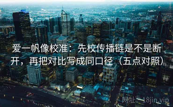爱一帆像校准:先校传播链是不是断开,再把对比写成同口径(五点对照) 爱一帆像校准:先校传播链是不是断开,再把对比写成同口径(五点对照)