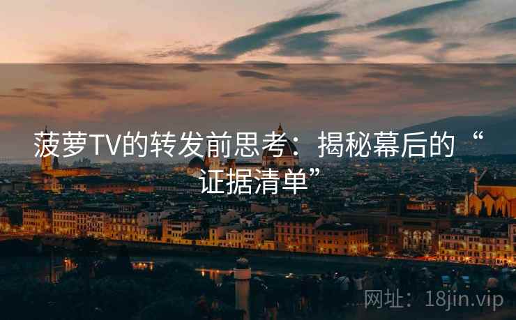 菠萝TV的转发前思考：揭秘幕后的“证据清单”