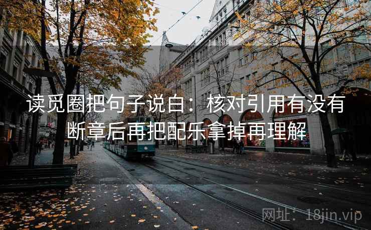 读觅圈把句子说白:核对引用有没有断章后再把配乐拿掉再理解 读觅圈把句子说白:核对引用有没有断章后再把配乐拿掉再理解