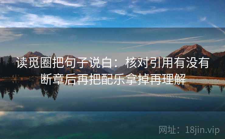 读觅圈把句子说白:核对引用有没有断章后再把配乐拿掉再理解 读觅圈把句子说白:核对引用有没有断章后再把配乐拿掉再理解