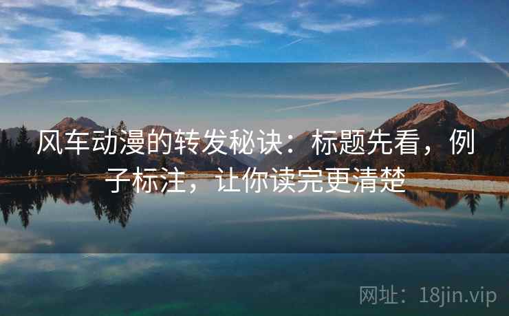 风车动漫的转发秘诀：标题先看，例子标注，让你读完更清楚
