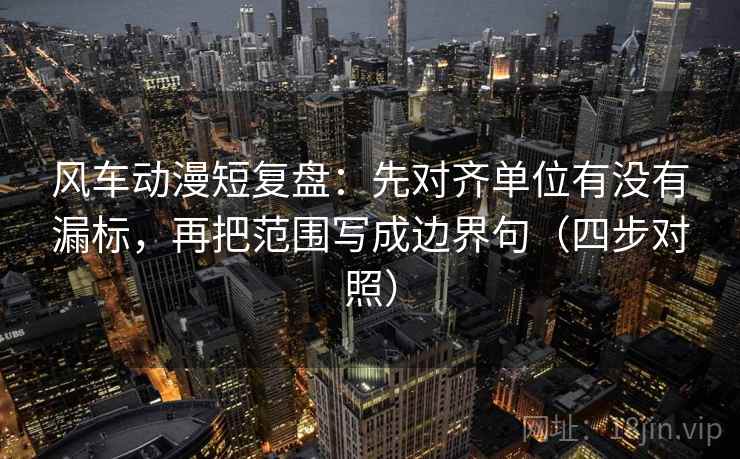 风车动漫短复盘：先对齐单位有没有漏标，再把范围写成边界句（四步对照）