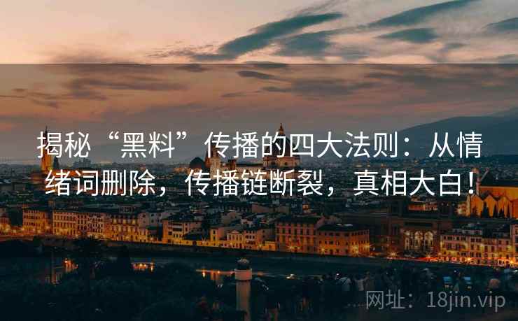 揭秘“黑料”传播的四大法则:从情绪词删除,传播链断裂,真相大白! 揭秘“黑料”传播的四大法则:从情绪词删除,传播链断裂,真相大白!