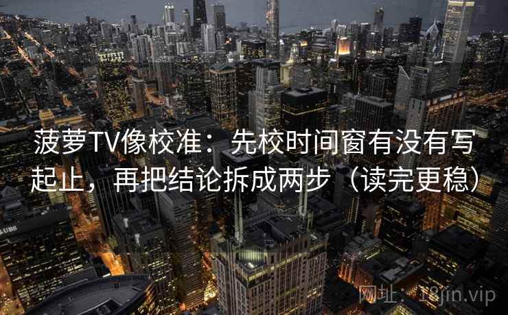 菠萝TV像校准:先校时间窗有没有写起止,再把结论拆成两步(读完更稳) 菠萝TV像校准:先校时间窗有没有写起止,再把结论拆成两步(读完更稳)