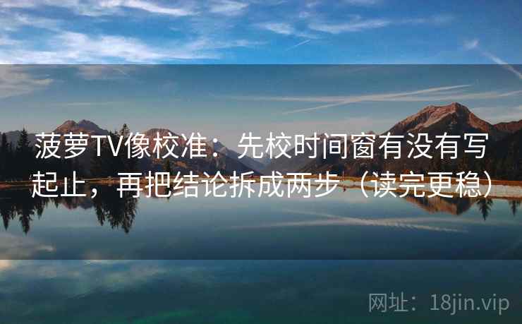 菠萝TV像校准:先校时间窗有没有写起止,再把结论拆成两步(读完更稳) 菠萝TV像校准:先校时间窗有没有写起止,再把结论拆成两步(读完更稳)