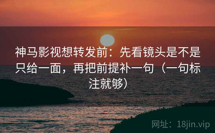神马影视想转发前:先看镜头是不是只给一面,再把前提补一句(一句标注就够) 神马影视想转发前:先看镜头是不是只给一面,再把前提补一句(一句标注就够)