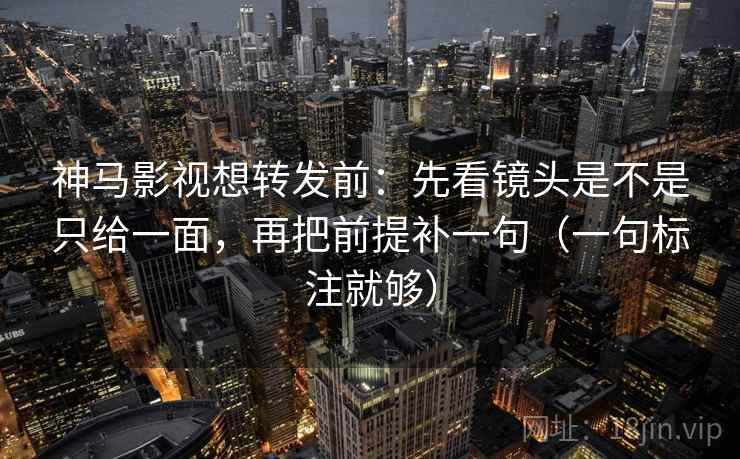 神马影视想转发前:先看镜头是不是只给一面,再把前提补一句(一句标注就够) 神马影视想转发前:先看镜头是不是只给一面,再把前提补一句(一句标注就够)