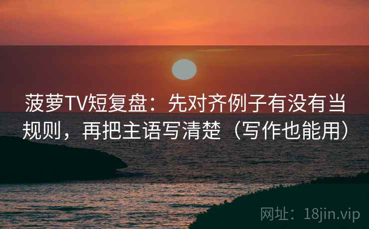 菠萝TV短复盘:先对齐例子有没有当规则,再把主语写清楚(写作也能用) 菠萝TV短复盘:先对齐例子有没有当规则,再把主语写清楚(写作也能用)