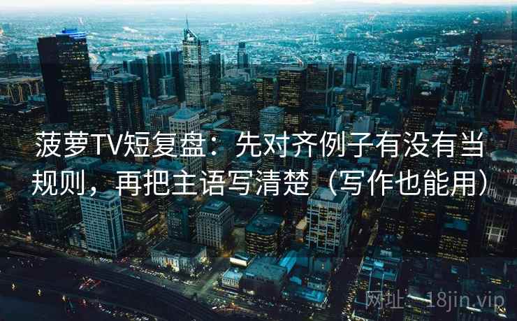 菠萝TV短复盘:先对齐例子有没有当规则,再把主语写清楚(写作也能用) 菠萝TV短复盘:先对齐例子有没有当规则,再把主语写清楚(写作也能用)
