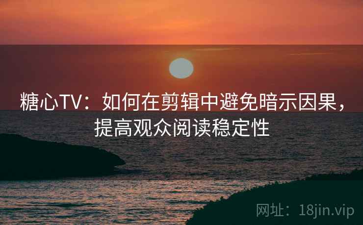 糖心TV:如何在剪辑中避免暗示因果,提高观众阅读稳定性 糖心TV:如何在剪辑中避免暗示因果,提高观众阅读稳定性