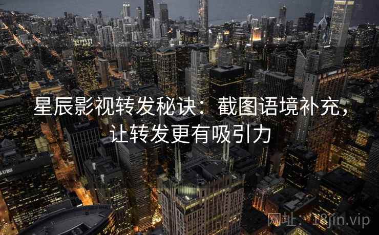 星辰影视转发秘诀：截图语境补充，让转发更有吸引力