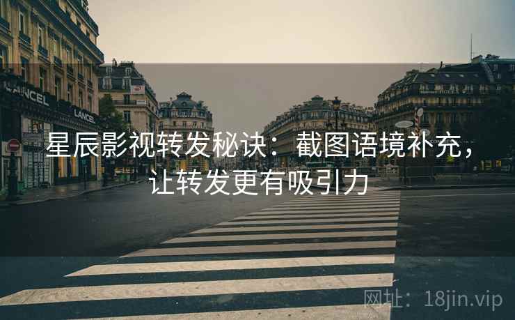 星辰影视转发秘诀：截图语境补充，让转发更有吸引力