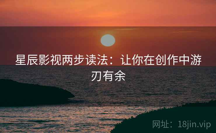 星辰影视两步读法：让你在创作中游刃有余