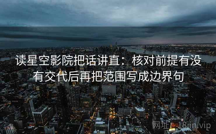 读星空影院把话讲直：核对前提有没有交代后再把范围写成边界句