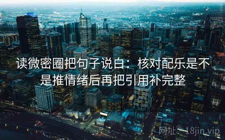 读微密圈把句子说白:核对配乐是不是推情绪后再把引用补完整 读微密圈把句子说白:核对配乐是不是推情绪后再把引用补完整