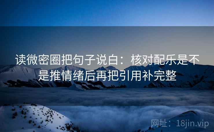 读微密圈把句子说白:核对配乐是不是推情绪后再把引用补完整 读微密圈把句子说白:核对配乐是不是推情绪后再把引用补完整