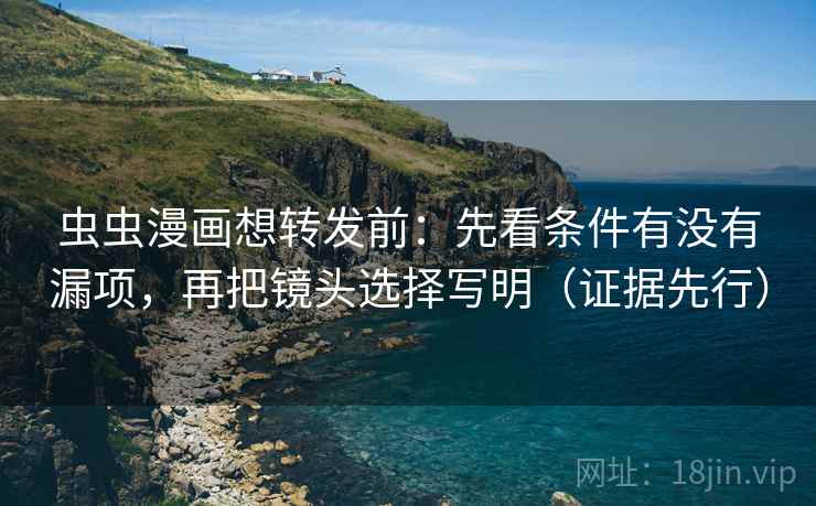 虫虫漫画想转发前:先看条件有没有漏项,再把镜头选择写明(证据先行) 虫虫漫画想转发前:先看条件有没有漏项,再把镜头选择写明(证据先行)