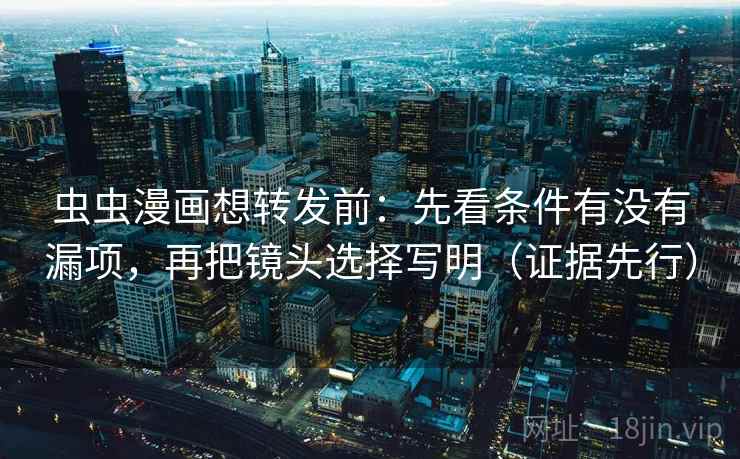 虫虫漫画想转发前:先看条件有没有漏项,再把镜头选择写明(证据先行) 虫虫漫画想转发前:先看条件有没有漏项,再把镜头选择写明(证据先行)