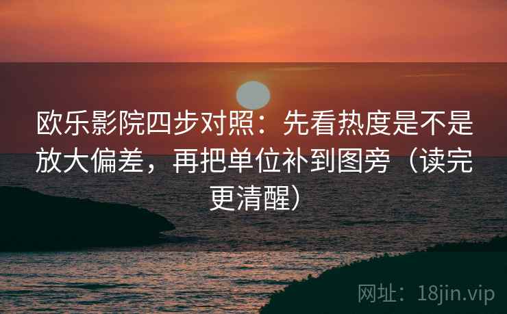 欧乐影院四步对照：先看热度是不是放大偏差，再把单位补到图旁（读完更清醒）