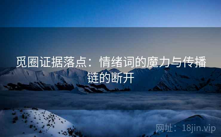 觅圈证据落点：情绪词的魔力与传播链的断开