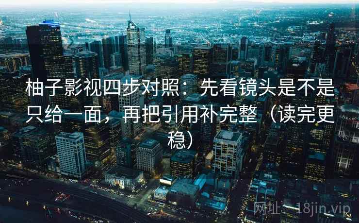 柚子影视四步对照:先看镜头是不是只给一面,再把引用补完整(读完更稳) 柚子影视四步对照:先看镜头是不是只给一面,再把引用补完整(读完更稳)