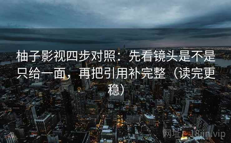 柚子影视四步对照:先看镜头是不是只给一面,再把引用补完整(读完更稳) 柚子影视四步对照:先看镜头是不是只给一面,再把引用补完整(读完更稳)