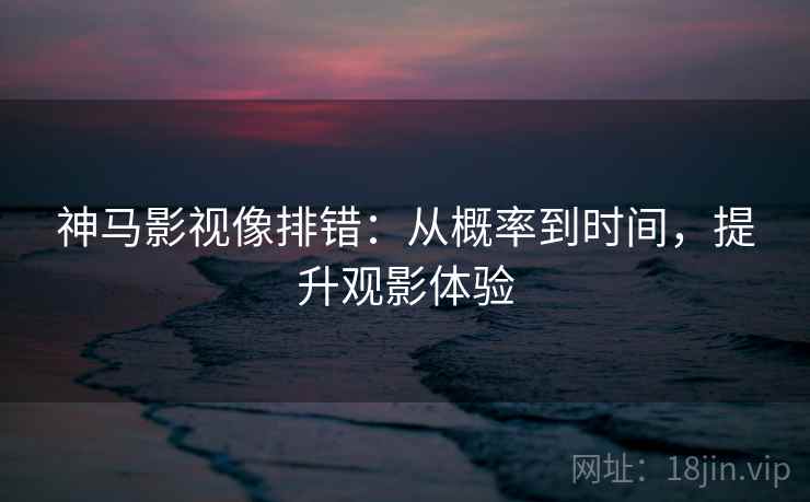 神马影视像排错：从概率到时间，提升观影体验