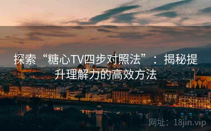 探索“糖心TV四步对照法”:揭秘提升理解力的高效方法 探索“糖心TV四步对照法”:揭秘提升理解力的高效方法
