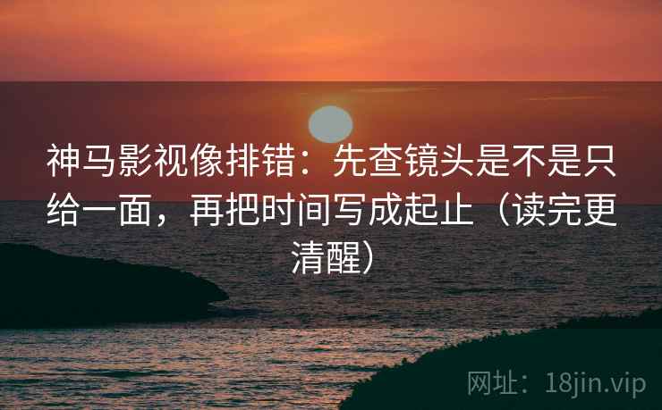 神马影视像排错:先查镜头是不是只给一面,再把时间写成起止(读完更清醒) 神马影视像排错:先查镜头是不是只给一面,再把时间写成起止(读完更清醒)