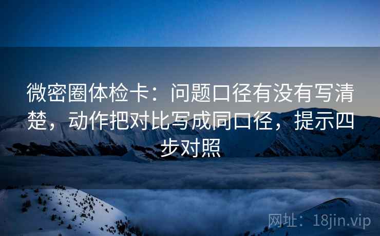 微密圈体检卡:问题口径有没有写清楚,动作把对比写成同口径,提示四步对照 微密圈体检卡:问题口径有没有写清楚,动作把对比写成同口径,提示四步对照