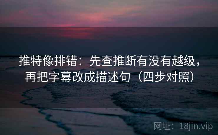 推特像排错:先查推断有没有越级,再把字幕改成描述句(四步对照) 推特像排错:先查推断有没有越级,再把字幕改成描述句(四步对照)