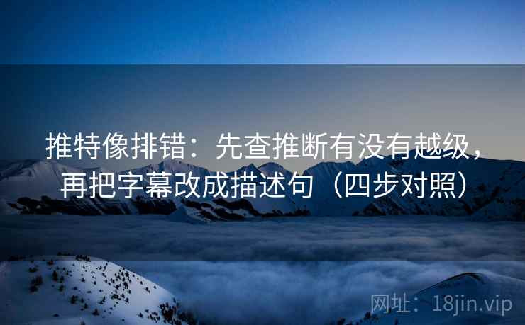 推特像排错:先查推断有没有越级,再把字幕改成描述句(四步对照) 推特像排错:先查推断有没有越级,再把字幕改成描述句(四步对照)