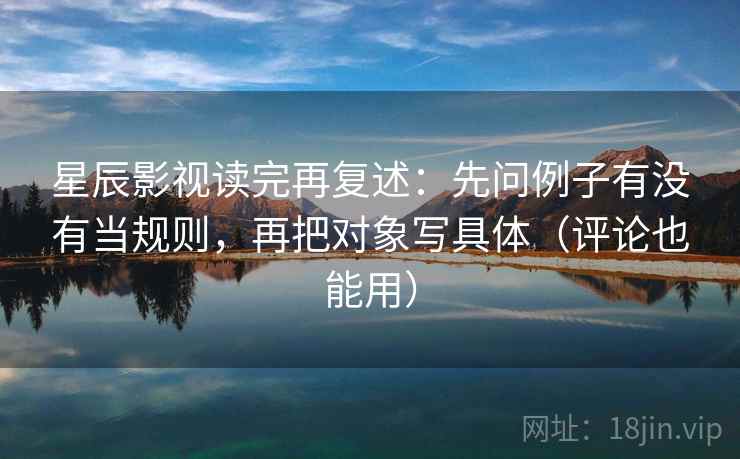 星辰影视读完再复述:先问例子有没有当规则,再把对象写具体(评论也能用) 星辰影视读完再复述:先问例子有没有当规则,再把对象写具体(评论也能用)
