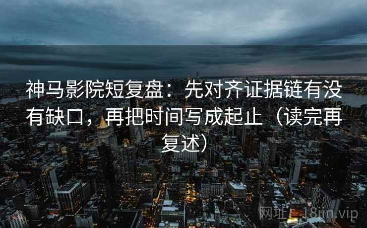 神马影院短复盘:先对齐证据链有没有缺口,再把时间写成起止(读完再复述) 神马影院短复盘:先对齐证据链有没有缺口,再把时间写成起止(读完再复述)