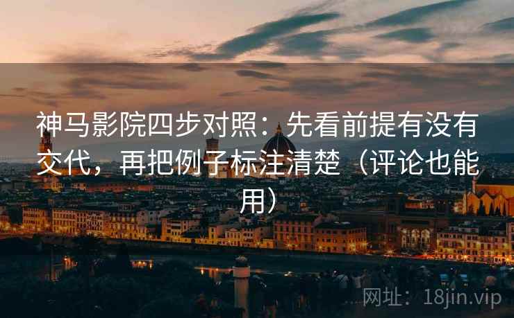 神马影院四步对照:先看前提有没有交代,再把例子标注清楚(评论也能用) 神马影院四步对照:先看前提有没有交代,再把例子标注清楚(评论也能用)