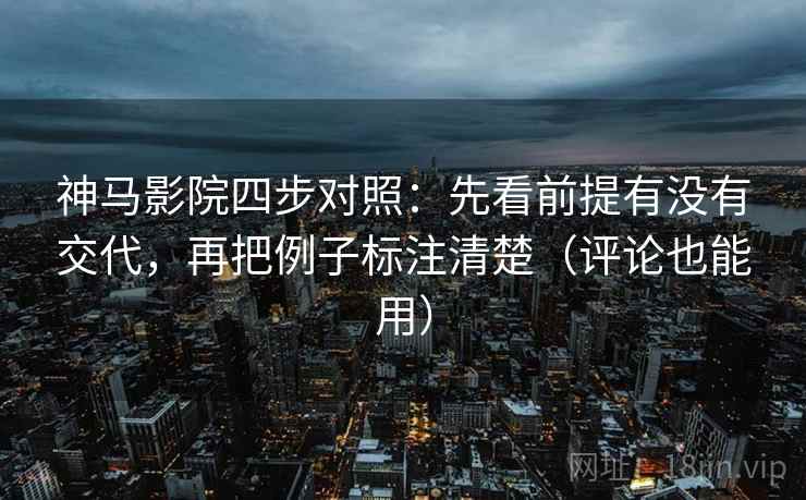 神马影院四步对照:先看前提有没有交代,再把例子标注清楚(评论也能用) 神马影院四步对照:先看前提有没有交代,再把例子标注清楚(评论也能用)