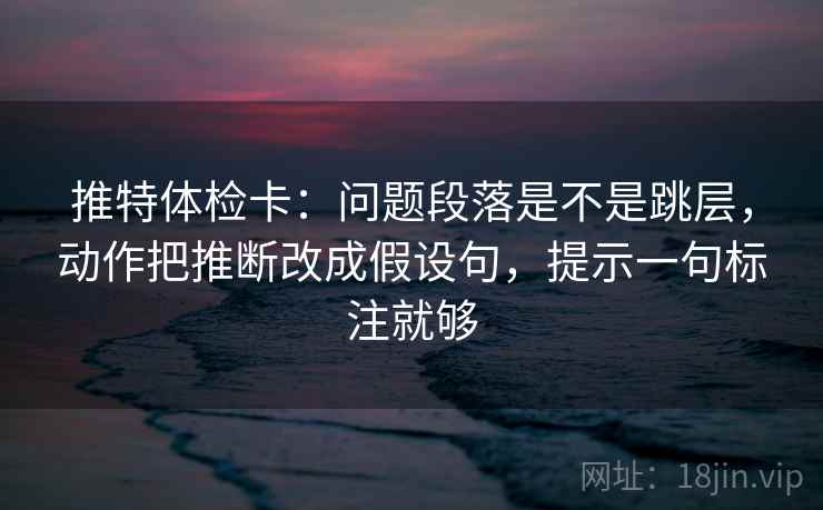 推特体检卡:问题段落是不是跳层,动作把推断改成假设句,提示一句标注就够 推特体检卡:问题段落是不是跳层,动作把推断改成假设句,提示一句标注就够