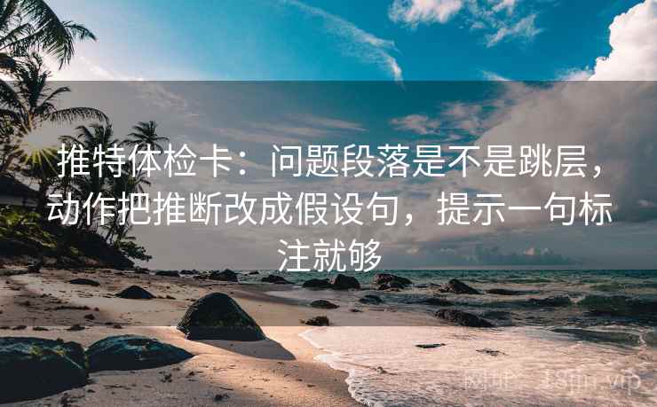 推特体检卡:问题段落是不是跳层,动作把推断改成假设句,提示一句标注就够 推特体检卡:问题段落是不是跳层,动作把推断改成假设句,提示一句标注就够