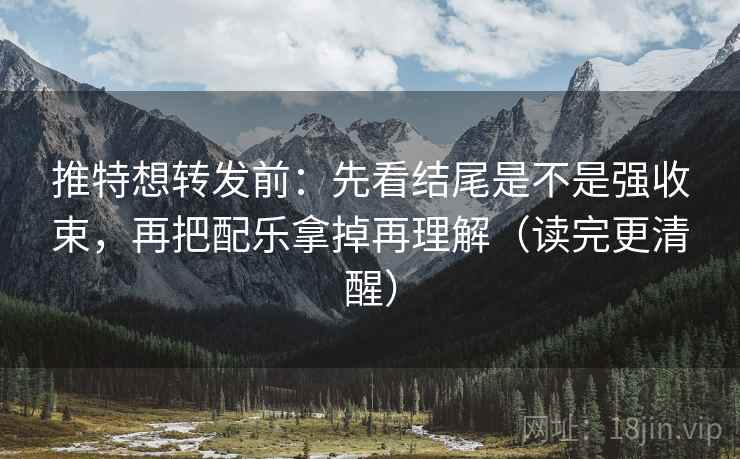 推特想转发前:先看结尾是不是强收束,再把配乐拿掉再理解(读完更清醒) 推特想转发前:先看结尾是不是强收束,再把配乐拿掉再理解(读完更清醒)