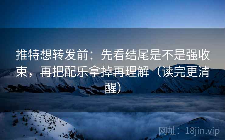 推特想转发前:先看结尾是不是强收束,再把配乐拿掉再理解(读完更清醒) 推特想转发前:先看结尾是不是强收束,再把配乐拿掉再理解(读完更清醒)