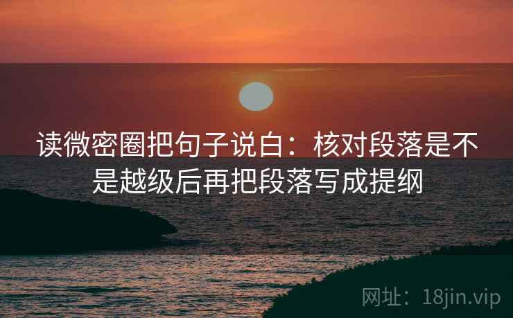读微密圈把句子说白：核对段落是不是越级后再把段落写成提纲